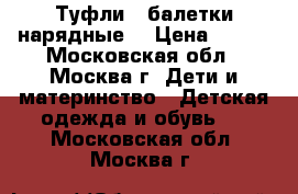 Туфли - балетки нарядные. › Цена ­ 800 - Московская обл., Москва г. Дети и материнство » Детская одежда и обувь   . Московская обл.,Москва г.